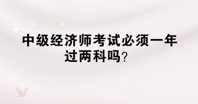 中級經(jīng)濟師考試必須一年過兩科嗎？