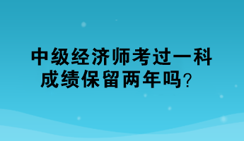 中級經(jīng)濟(jì)師考過一科，成績保留兩年嗎？