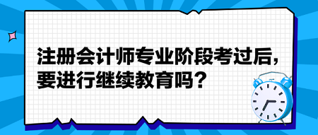 注冊(cè)會(huì)計(jì)師專業(yè)階段考過后，要進(jìn)行繼續(xù)教育嗎？