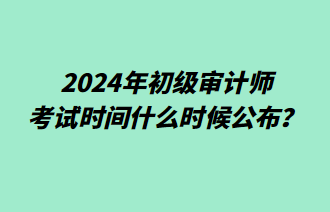 2024年初級(jí)審計(jì)師考試時(shí)間什么時(shí)候公布？