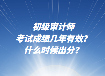 初級(jí)審計(jì)師考試成績(jī)幾年有效？什么時(shí)候出分？