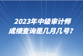 2023年中級審計師成績查詢是幾月幾號？