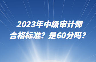 2023年中級審計(jì)師合格標(biāo)準(zhǔn)？是60分嗎？