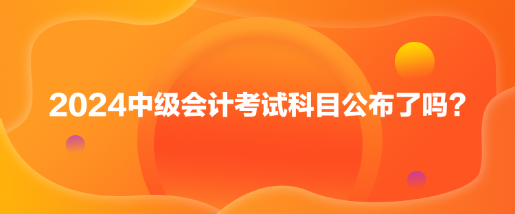 2024中級會計考試科目公布了嗎？