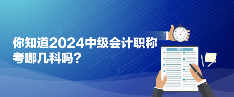 你知道2024中級(jí)會(huì)計(jì)職稱考哪幾科嗎？
