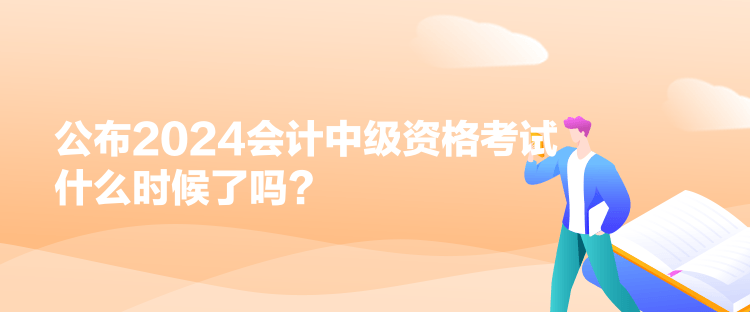 公布2024會計中級資格考試什么時候了嗎？