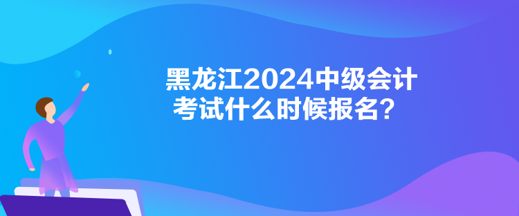 黑龍江2024中級會(huì)計(jì)考試什么時(shí)候報(bào)名？