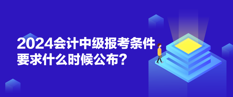2024會計(jì)中級報(bào)考條件要求什么時候公布？