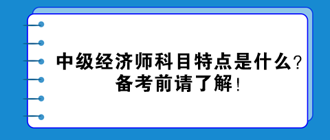 中級(jí)經(jīng)濟(jì)師科目特點(diǎn)是什么？備考前請(qǐng)了解！