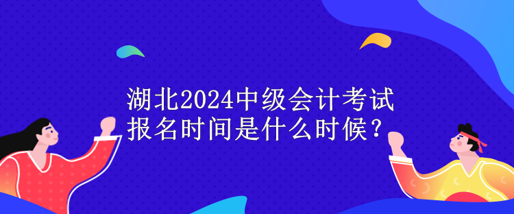 湖北2024中級(jí)會(huì)計(jì)考試報(bào)名時(shí)間是什么時(shí)候？