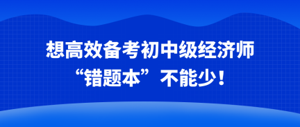 想高效備考初中級(jí)經(jīng)濟(jì)師 “錯(cuò)題本”不能少！