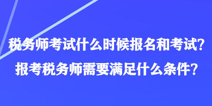 稅務(wù)師考試什么時候報名和考試？報考稅務(wù)師需要滿足什么條件？