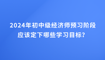 2024年初中級經(jīng)濟(jì)師預(yù)習(xí)階段應(yīng)該定下哪些學(xué)習(xí)目標(biāo)？