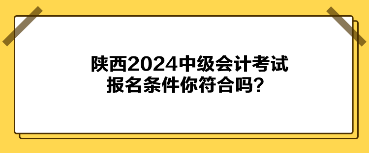 陜西2024中級會計考試報名條件你符合嗎？