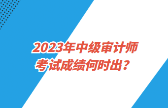 2023年中級審計師考試成績何時出？