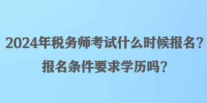 2024年稅務(wù)師考試什么時候報名？報名條件要求學(xué)歷嗎？