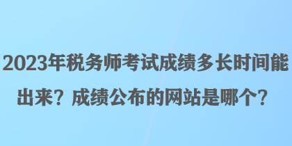 2023年稅務(wù)師考試成績(jī)多長(zhǎng)時(shí)間能出來(lái)？成績(jī)公布的網(wǎng)站是哪個(gè)？
