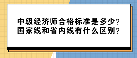 中級(jí)經(jīng)濟(jì)師合格標(biāo)準(zhǔn)是多少？國(guó)家線和省內(nèi)線有什么區(qū)別？
