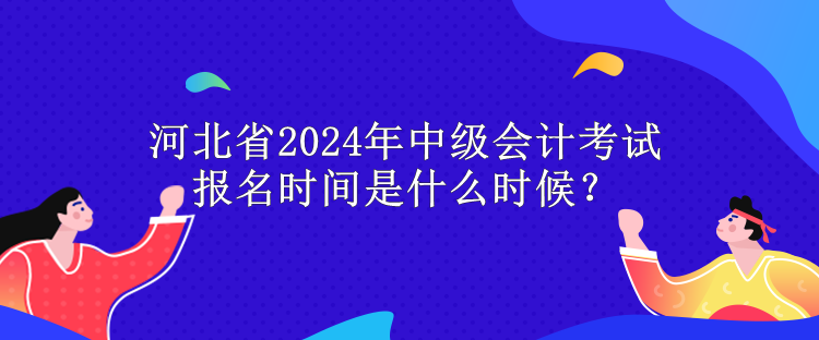 河北省2024年中級(jí)會(huì)計(jì)考試報(bào)名時(shí)間是什么時(shí)候？