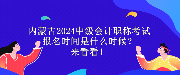 內蒙古2024中級會計職稱考試報名時間是什么時候？來看看！