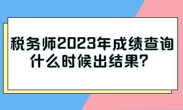 稅務(wù)師2023年成績查詢什么時(shí)候出結(jié)果？