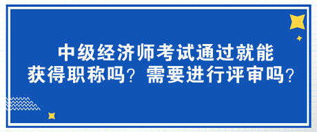 中級經(jīng)濟師考試通過就能獲得職稱嗎？需要進行評審嗎？