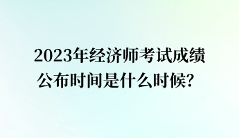 2023年經(jīng)濟(jì)師考試成績公布時(shí)間是什么時(shí)候？