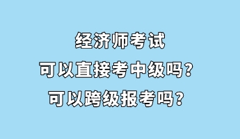 經(jīng)濟(jì)師考試可以直接考中級嗎？可以跨級報考嗎？