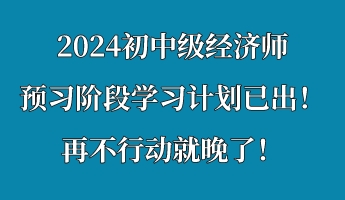 2024初中級(jí)經(jīng)濟(jì)師預(yù)習(xí)階段學(xué)習(xí)計(jì)劃已出！再不行動(dòng)就晚了！