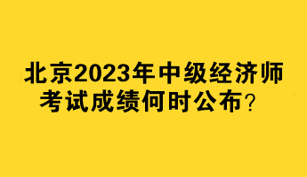 北京2023年中級(jí)經(jīng)濟(jì)師考試成績(jī)何時(shí)公布？