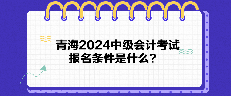 青海2024中級會計考試報名條件是什么？