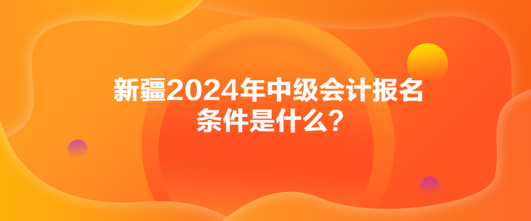 新疆2024年中級(jí)會(huì)計(jì)報(bào)名條件是什么？