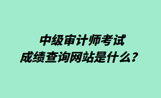中級審計師考試成績查詢網站是什么？