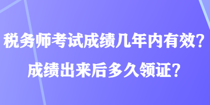 稅務(wù)師考試成績(jī)幾年內(nèi)有效？成績(jī)出來(lái)后多久領(lǐng)證？