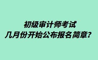 初級(jí)審計(jì)師考試幾月份開(kāi)始公布報(bào)名簡(jiǎn)章？