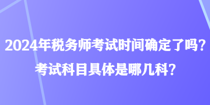 2024年稅務師考試時間確定了嗎？考試科目具體是哪幾科？