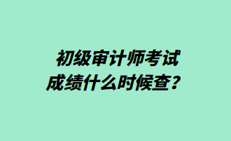 初級審計師考試成績什么時候查？