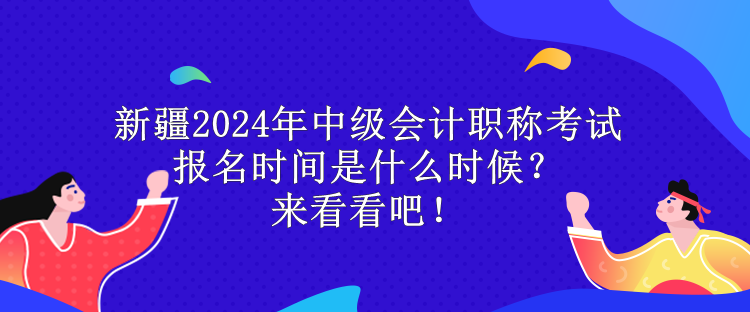 新疆2024年中級(jí)會(huì)計(jì)職稱考試報(bào)名時(shí)間是什么時(shí)候？來看看吧！