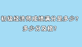 初級經(jīng)濟師成績滿分是多少？多少分及格？