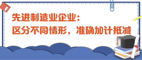 先進制造業(yè)企業(yè)：區(qū)分不同情形，準確加計抵減