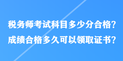 稅務(wù)師考試科目多少分合格？成績(jī)合格多久可以領(lǐng)取證書？