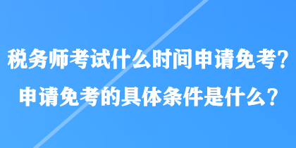 稅務(wù)師考試什么時(shí)間申請免考？申請免考的具體條件是什么？