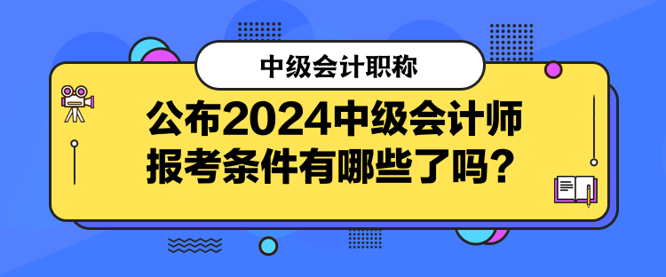 公布2024中級(jí)會(huì)計(jì)師報(bào)考條件有哪些了嗎？