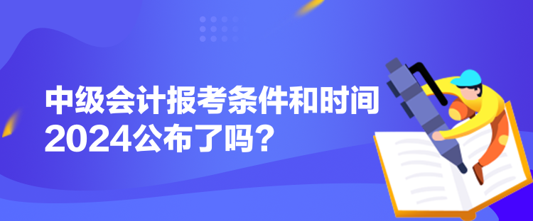 中級(jí)會(huì)計(jì)報(bào)考條件和時(shí)間2024公布了嗎？