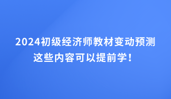 2024初級經(jīng)濟(jì)師教材變動預(yù)測 這些內(nèi)容可以提前學(xué)！