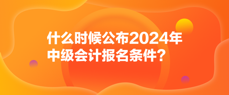 什么時(shí)候公布2024年中級(jí)會(huì)計(jì)報(bào)名條件？