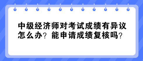 中級(jí)經(jīng)濟(jì)師對(duì)考試成績有異議怎么辦？能申請(qǐng)成績復(fù)核嗎？