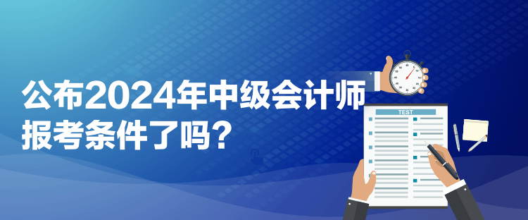 公布2024年中級(jí)會(huì)計(jì)師報(bào)考條件了嗎？