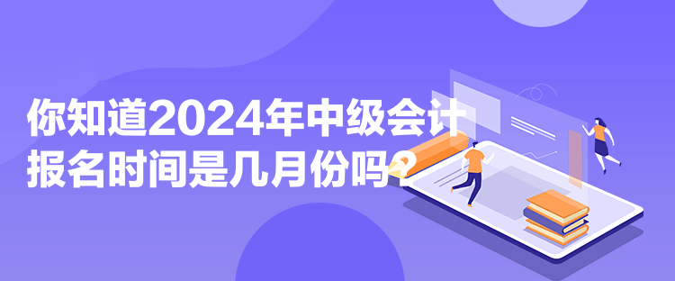 你知道2024年中級(jí)會(huì)計(jì)報(bào)名時(shí)間是幾月份嗎？