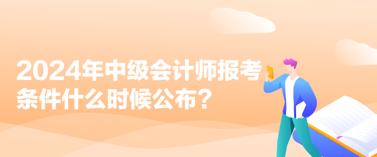 2024年中級會計師報考條件什么時候公布？